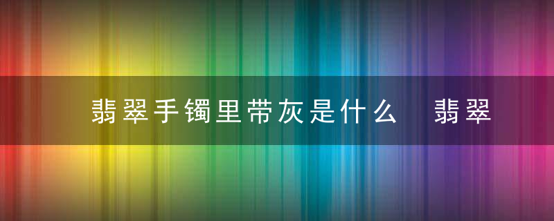 翡翠手镯里带灰是什么 翡翠手镯里带灰的原因